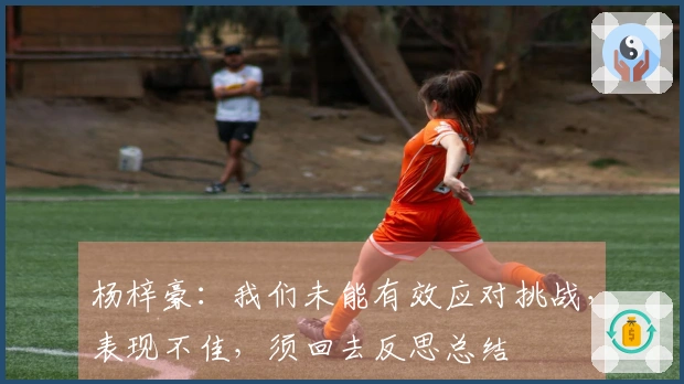 杨梓豪：我们未能有效应对挑战，表现不佳，须回去反思总结