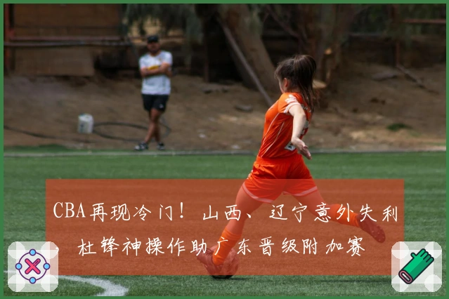 CBA再现冷门！山西、辽宁意外失利，杜锋神操作助广东晋级附加赛