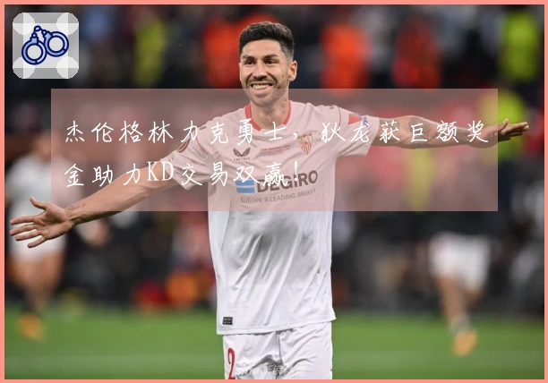 杰伦格林力克勇士，狄龙获巨额奖金助力KD交易双赢！