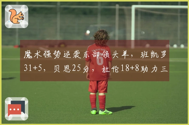 魔术强势逆袭东部领头羊，班凯罗31+5，贝恩25分，杜伦18+8助力三连胜