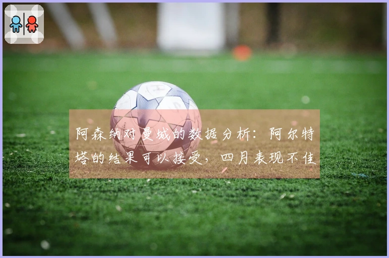 阿森纳对曼城的数据分析：阿尔特塔的结果可以接受，四月表现不佳仍是老问题