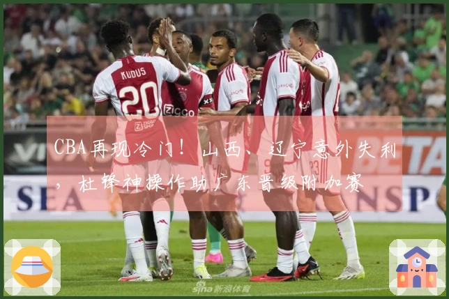 CBA再现冷门！山西、辽宁意外失利，杜锋神操作助广东晋级附加赛