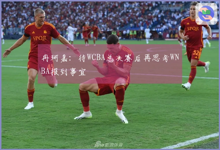 冉珂嘉：待WCBA总决赛后再思考WNBA报到事宜