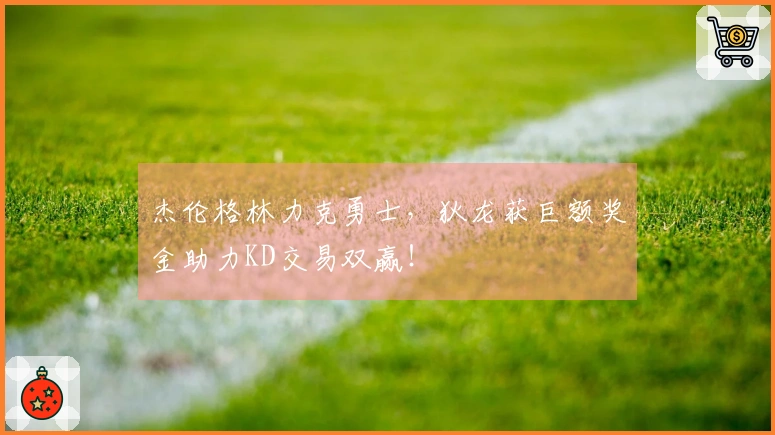杰伦格林力克勇士，狄龙获巨额奖金助力KD交易双赢！