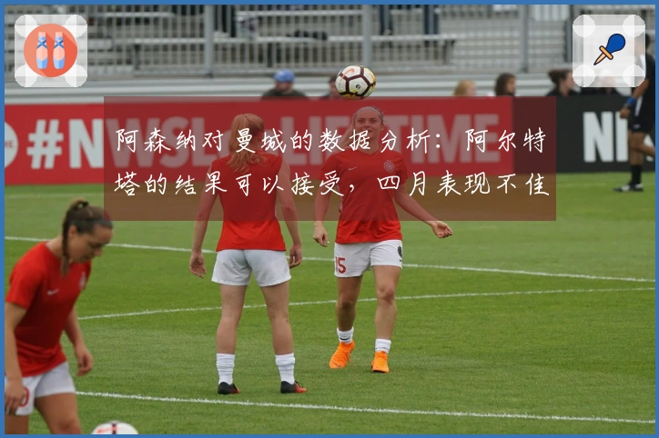 阿森纳对曼城的数据分析：阿尔特塔的结果可以接受，四月表现不佳仍是老问题