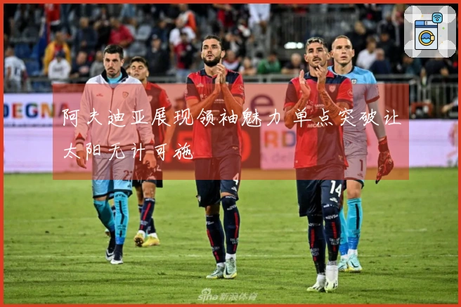 阿夫迪亚展现领袖魅力 单点突破让太阳无计可施