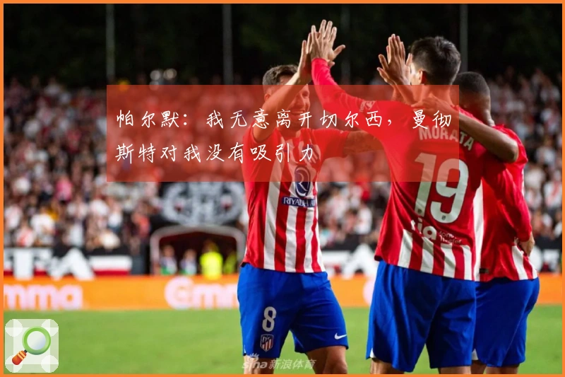帕尔默：我无意离开切尔西，曼彻斯特对我没有吸引力