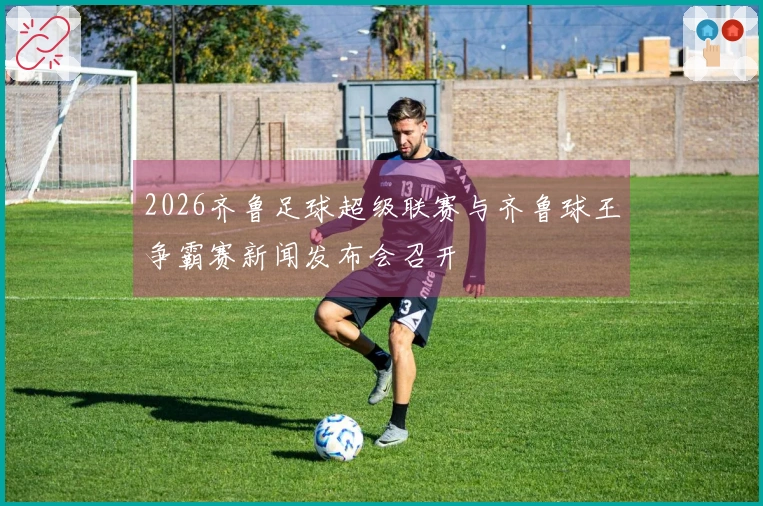 2026齐鲁足球超级联赛与齐鲁球王争霸赛新闻发布会召开