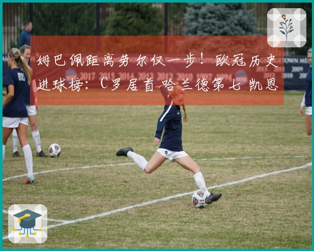 姆巴佩距离劳尔仅一步！欧冠历史进球榜：C罗居首 哈兰德第七 凯恩第十