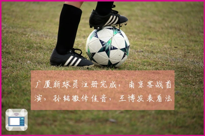 广厦新球员注册完成，南京客战首演，孙铭徽传佳音，王博发表看法