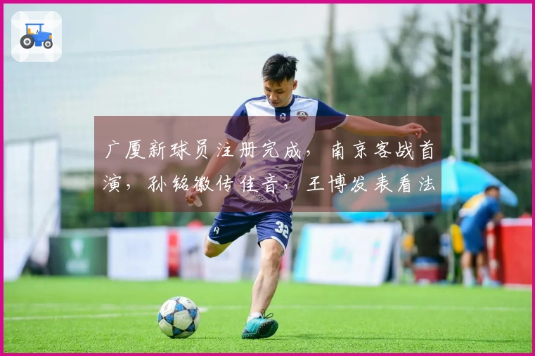 广厦新球员注册完成，南京客战首演，孙铭徽传佳音，王博发表看法