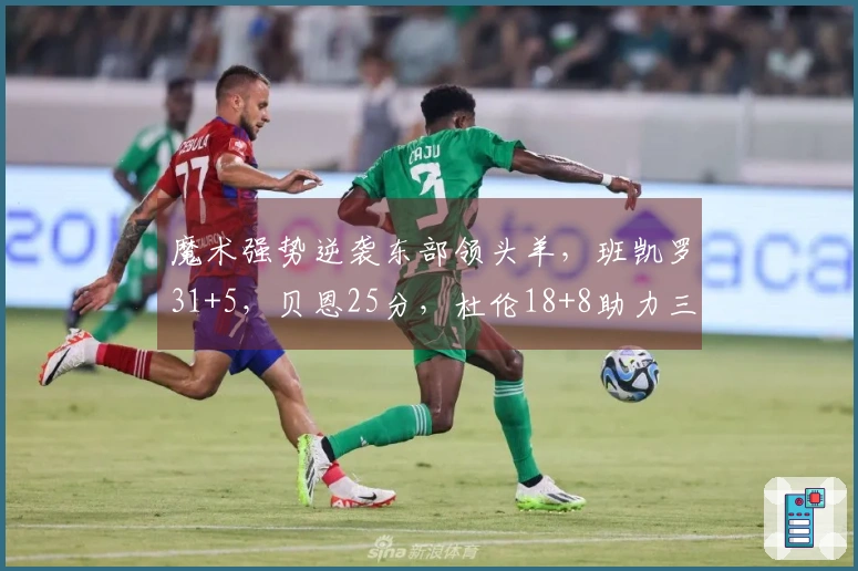 魔术强势逆袭东部领头羊，班凯罗31+5，贝恩25分，杜伦18+8助力三连胜