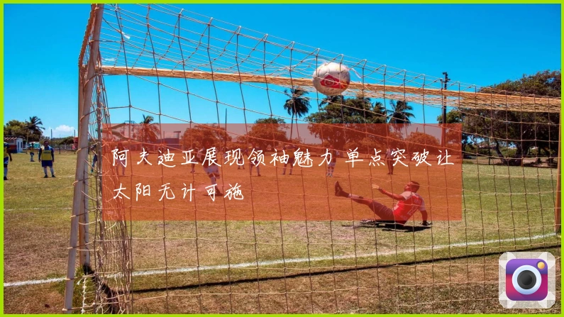 阿夫迪亚展现领袖魅力 单点突破让太阳无计可施