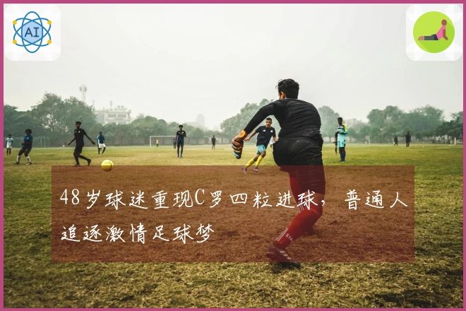 48岁球迷重现C罗四粒进球，普通人追逐激情足球梦