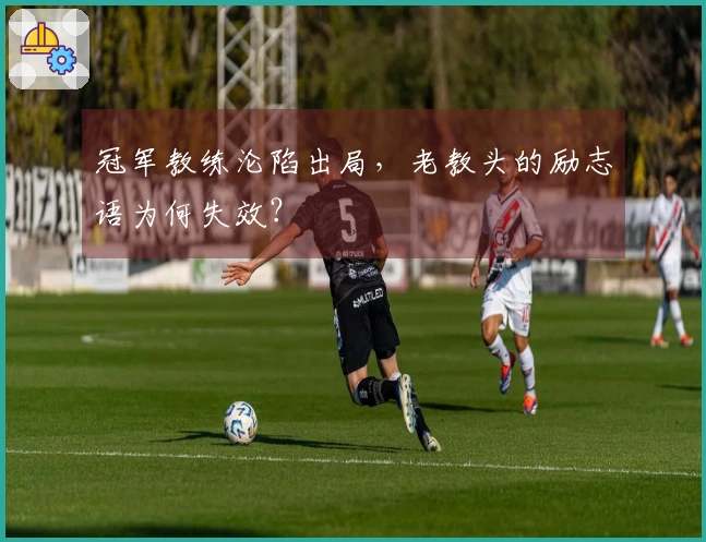 冠军教练沦陷出局，老教头的励志语为何失效？