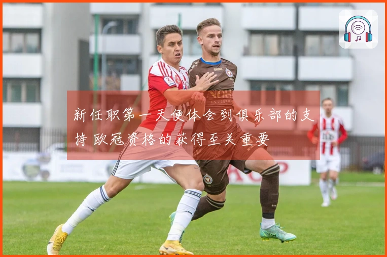 新任职第一天便体会到俱乐部的支持 欧冠资格的获得至关重要