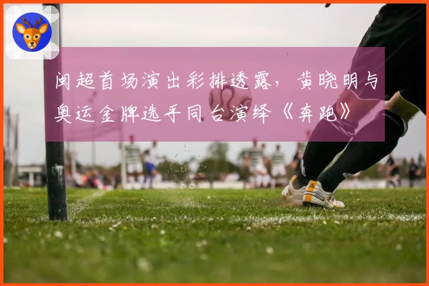 闽超首场演出彩排透露，黄晓明与奥运金牌选手同台演绎《奔跑》