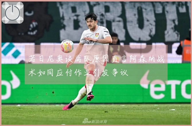 若日尼奥谈离队原因直言阿森纳战术如同应付作业引发争议